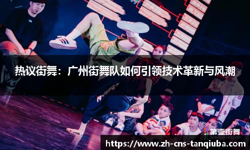 热议街舞：广州街舞队如何引领技术革新与风潮