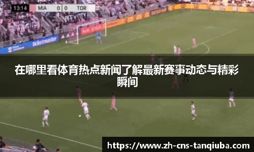 在哪里看体育热点新闻了解最新赛事动态与精彩瞬间