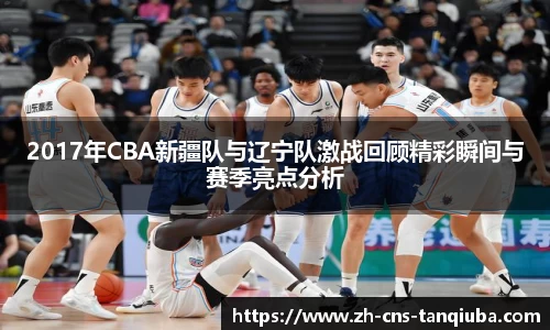 2017年CBA新疆队与辽宁队激战回顾精彩瞬间与赛季亮点分析