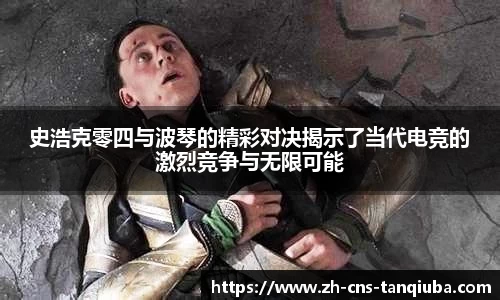 史浩克零四与波琴的精彩对决揭示了当代电竞的激烈竞争与无限可能